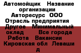 Автомойщик › Название организации ­ Авторесурс, ООО › Отрасль предприятия ­ Другое › Минимальный оклад ­ 1 - Все города Работа » Вакансии   . Кировская обл.,Леваши д.